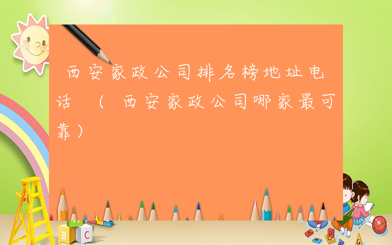 西安家政公司排名榜地址电话 (西安家政公司哪家最可靠)
